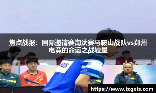 焦点战报：国际邀请赛淘汰赛马鞍山战队vs郑州电竞的命运之战较量