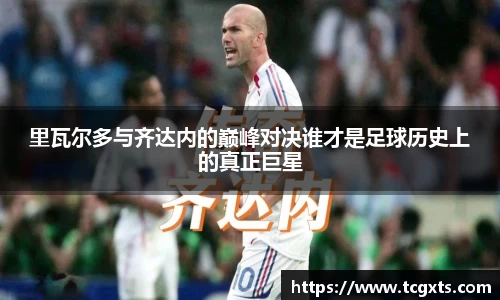 里瓦尔多与齐达内的巅峰对决谁才是足球历史上的真正巨星