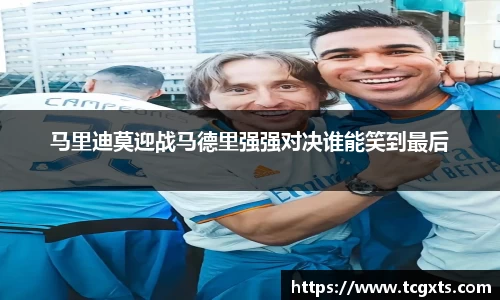 马里迪莫迎战马德里强强对决谁能笑到最后