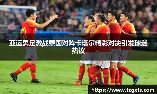 亚运男足激战泰国对阵卡塔尔精彩对决引发球迷热议