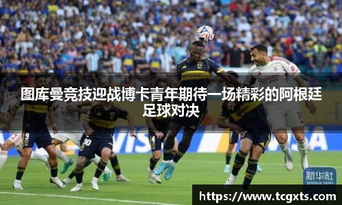 图库曼竞技迎战博卡青年期待一场精彩的阿根廷足球对决